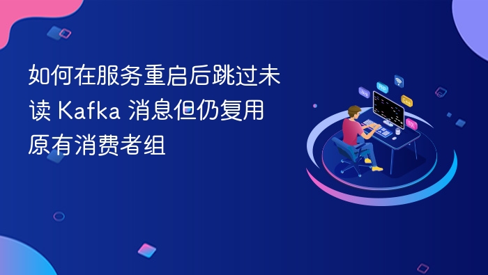 如何在服务重启后跳过未读 Kafka 消息但仍复用原有消费者组