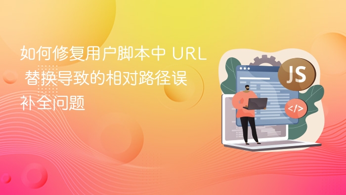 如何修复用户脚本中 URL 替换导致的相对路径误补全问题