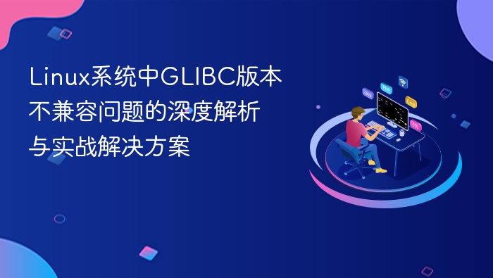 Linux系统中GLIBC版本不兼容问题的深度解析与实战解决方案