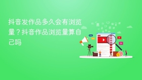 抖音发作品多久会有浏览量?抖音作品浏览量算自己吗