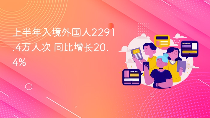 上半年入境外国人2291.4万人次 同比增长20.4%
