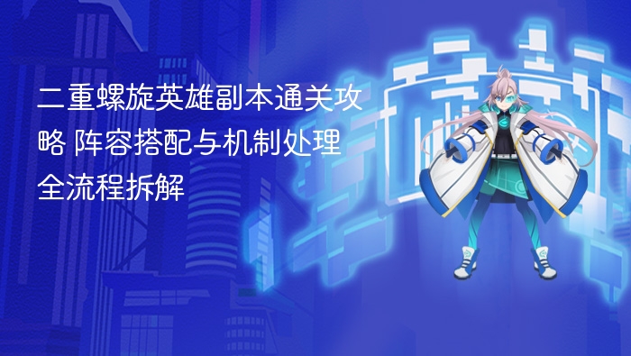 二重螺旋英雄副本通关攻略 阵容搭配与机制处理全流程拆解