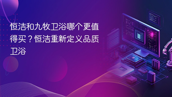 恒洁和九牧卫浴哪个更值得买?恒洁重新定义品质卫浴