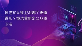 恒洁和九牧卫浴哪个更值得买？恒洁重新定义品质卫浴