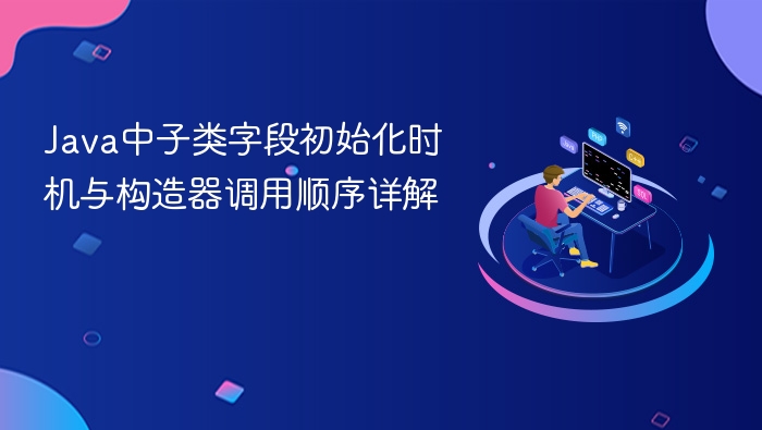 Java中子类字段初始化时机与构造器调用顺序详解
