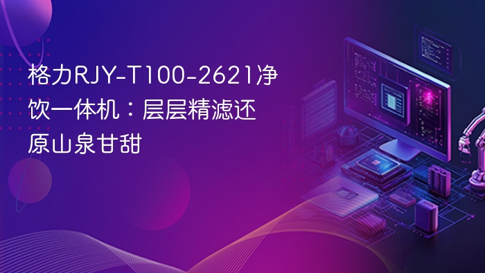 格力RJY-T100-2621净饮一体机:层层精滤还原山泉甘甜