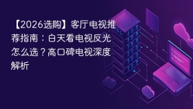 【2026选购】客厅电视推荐指南:白天看电视反光怎么选?高口碑电视深度解析