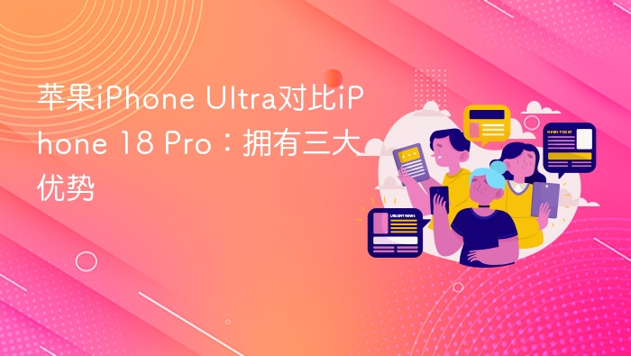 苹果iPhone Ultra对比iPhone 18 Pro:拥有三大优势