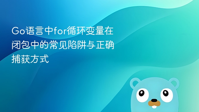 Go语言中for循环变量在闭包中的常见陷阱与正确捕获方式