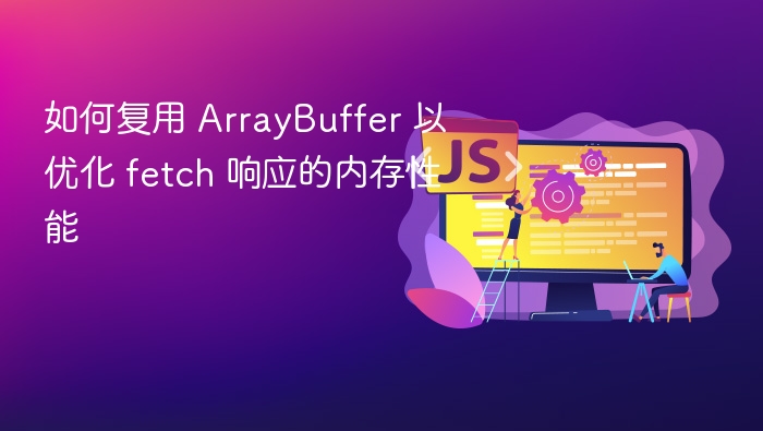 如何复用 ArrayBuffer 以优化 fetch 响应的内存性能