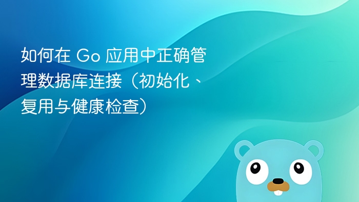 如何在 Go 应用中正确管理数据库连接(初始化、复用与健康检查)