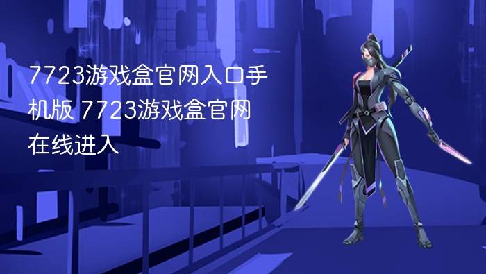 7723游戏盒官网入口手机版 7723游戏盒官网在线进入