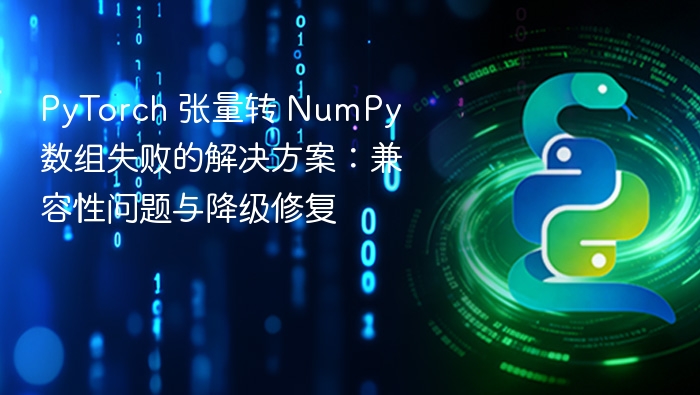 PyTorch 张量转 NumPy 数组失败的解决方案：兼容性问题与降级修复
