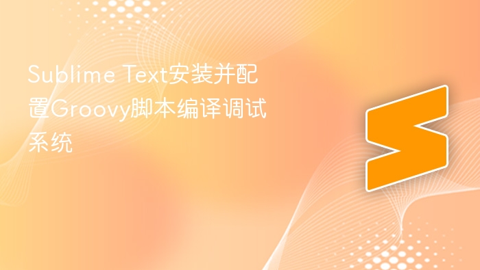 sublime text安装并配置groovy脚本编译调试系统