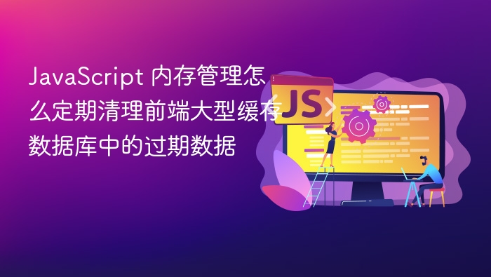 javascript 内存管理怎么定期清理前端大型缓存数据库中的过期数据