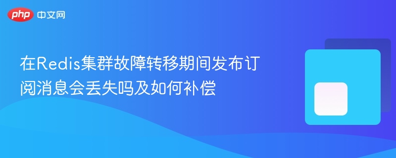 在redis集群故障转移期间发布订阅消息会丢失吗及如何补偿