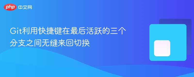 git利用快捷键在最后活跃的三个分支之间无缝来回切换