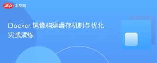docker 镜像构建缓存机制与优化实战演练