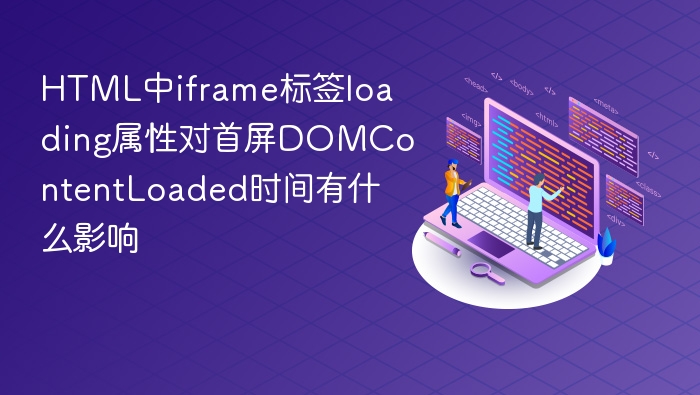 html中iframe标签loading属性对首屏domcontentloaded时间有什么影响