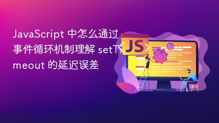 javascript 中怎么通过事件循环机制理解 settimeout 的延迟误差