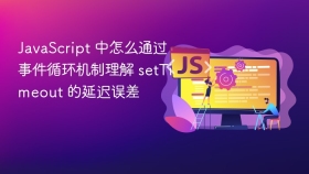 javascript 中怎么通过事件循环机制理解 settimeout 的延迟误差