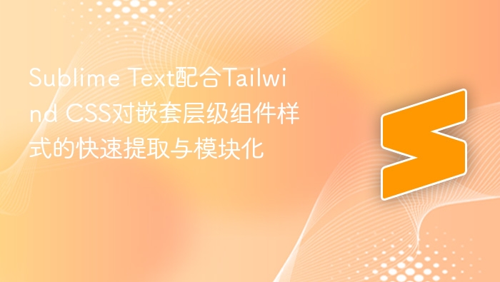 sublime text配合tailwind css对嵌套层级组件样式的快速提取与模块化