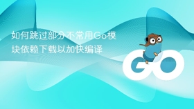 如何跳过部分不常用go模块依赖下载以加快编译