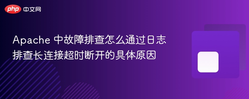 apache 中故障排查怎么通过日志排查长连接超时断开的具体原因
