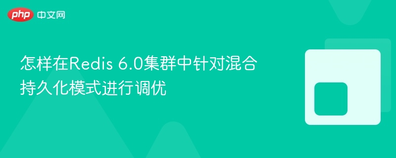 怎样在redis 6.0集群中针对混合持久化模式进行调优