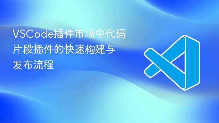 vscode插件市场中代码片段插件的快速构建与发布流程