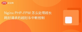 nginx php-fpm 怎么处理超长耗时请求的超时与中断控制