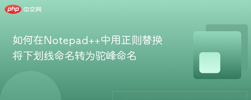 如何在notepad++中用正则替换将下划线命名转为驼峰命名