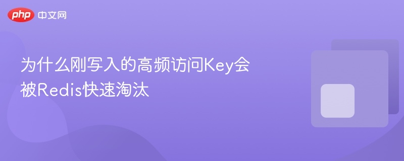 为什么刚写入的高频访问key会被redis快速淘汰