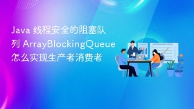 java 线程安全的阻塞队列 arrayblockingqueue 怎么实现生产者消费者