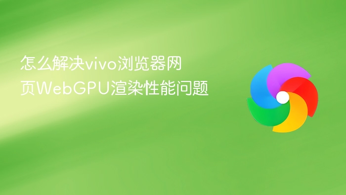 怎么解决vivo浏览器网页webgpu渲染性能问题