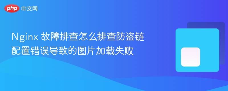 nginx 故障排查怎么排查防盗链配置错误导致的图片加载失败