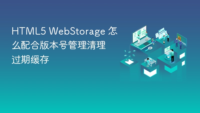 html5 webstorage 怎么配合版本号管理清理过期缓存