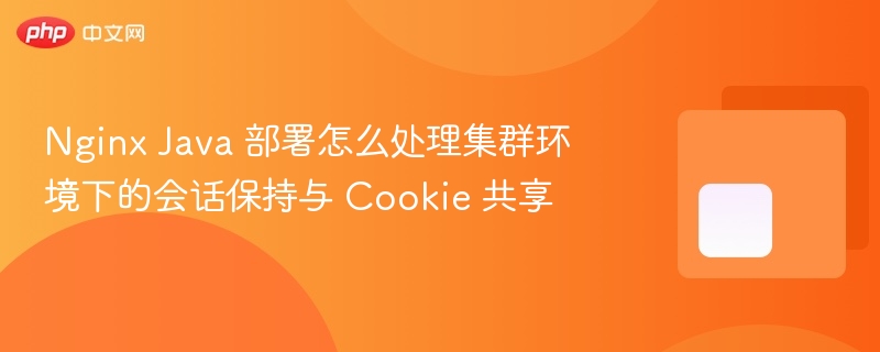 nginx java 部署怎么处理集群环境下的会话保持与 cookie 共享