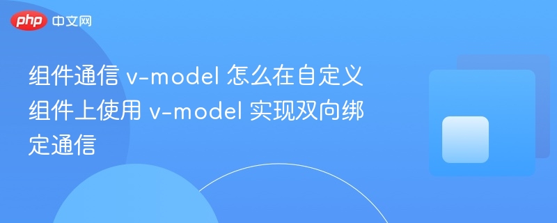 组件通信 v-model 怎么在自定义组件上使用 v-model 实现双向绑定通信