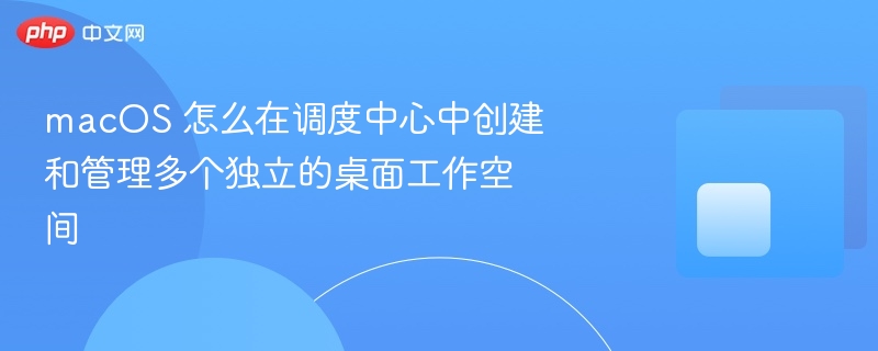 macos 怎么在调度中心中创建和管理多个独立的桌面工作空间