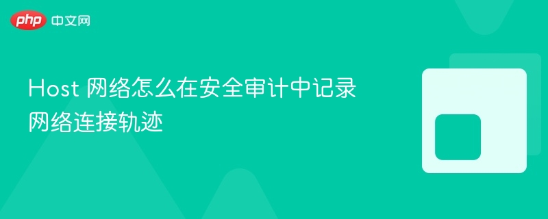 host 网络怎么在安全审计中记录网络连接轨迹