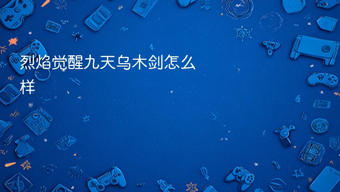 烈焰觉醒九天乌木剑怎么样