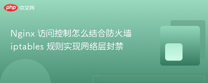 nginx 访问控制怎么结合防火墙 iptables 规则实现网络层封禁