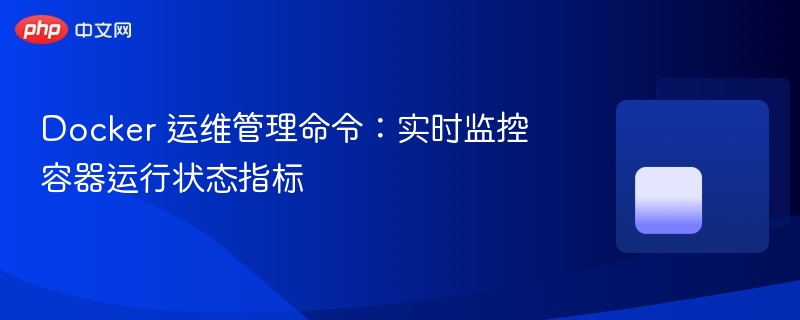 docker 运维管理命令:实时监控容器运行状态指标