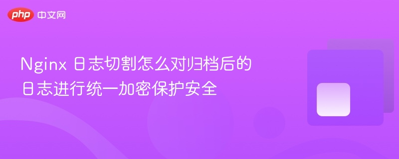 nginx 日志切割怎么对归档后的日志进行统一加密保护安全