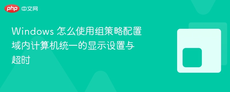 windows 怎么使用组策略配置域内计算机统一的显示设置与超时