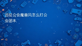 远征公会魔兽风怎么打公会团本