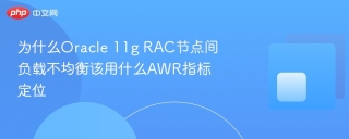 为什么Oracle 11g RAC节点间负载不均衡该用什么AWR指标定位