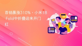 首销暴涨310%，小米18 Fold中折叠迎来开门红
