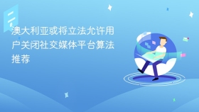 澳大利亚或将立法允许用户关闭社交媒体平台算法推荐